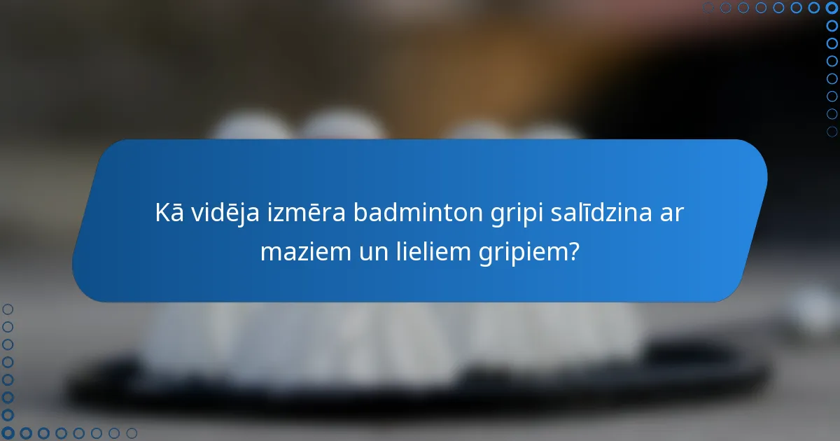 Kā vidēja izmēra badminton gripi salīdzina ar maziem un lieliem gripiem?