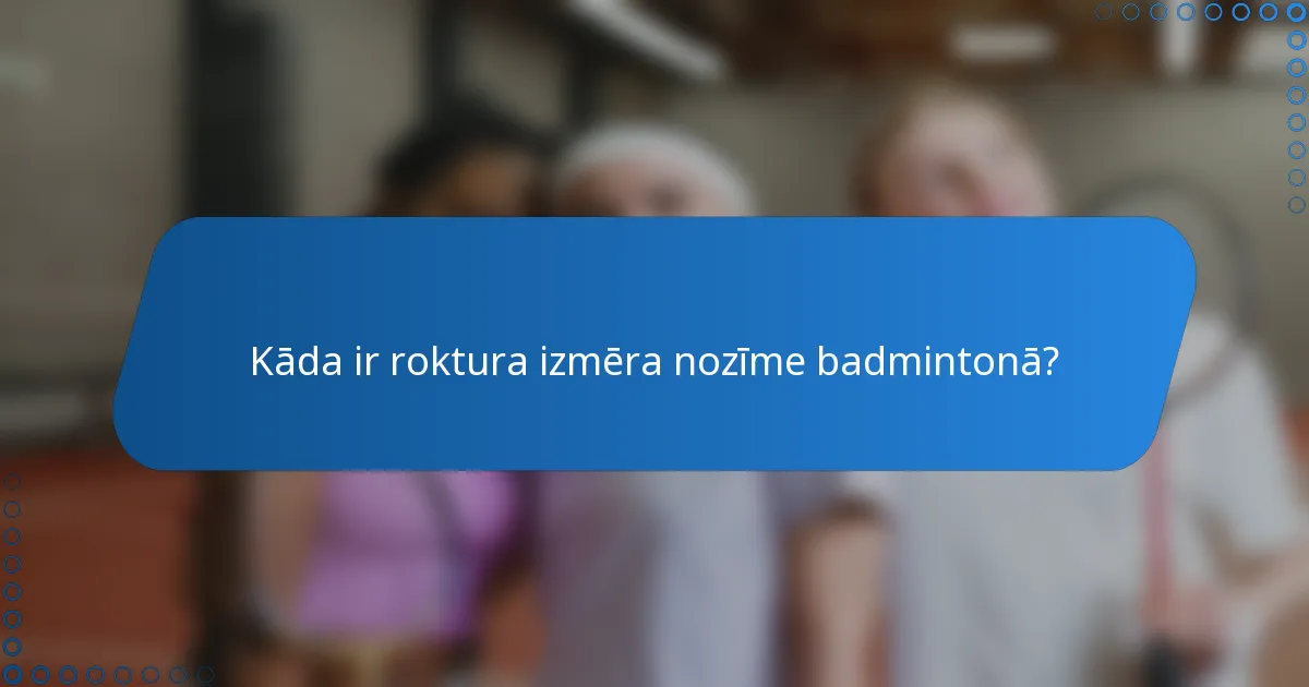 Kāda ir roktura izmēra nozīme badmintonā?
