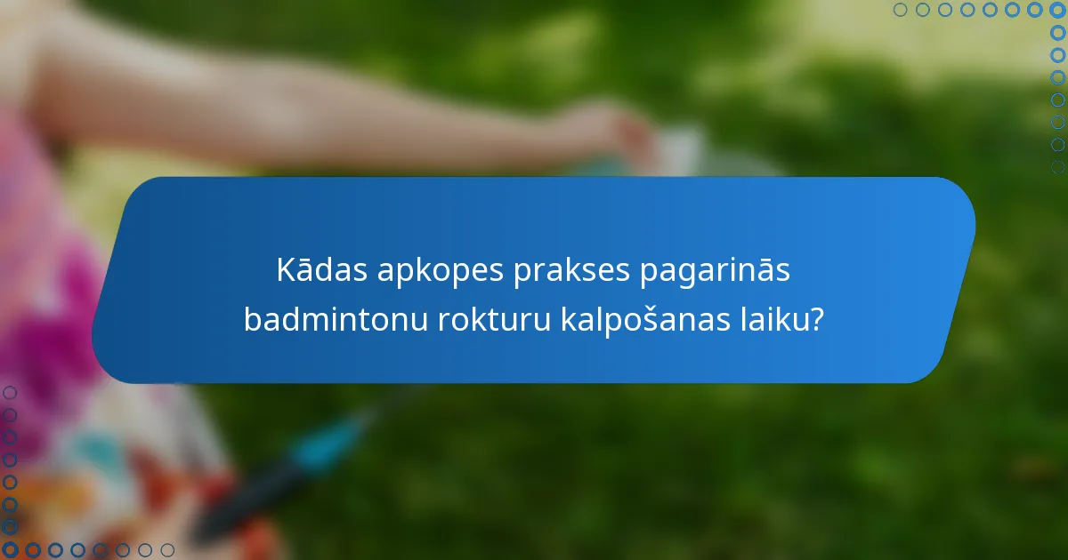 Kādas apkopes prakses pagarinās badmintonu rokturu kalpošanas laiku?