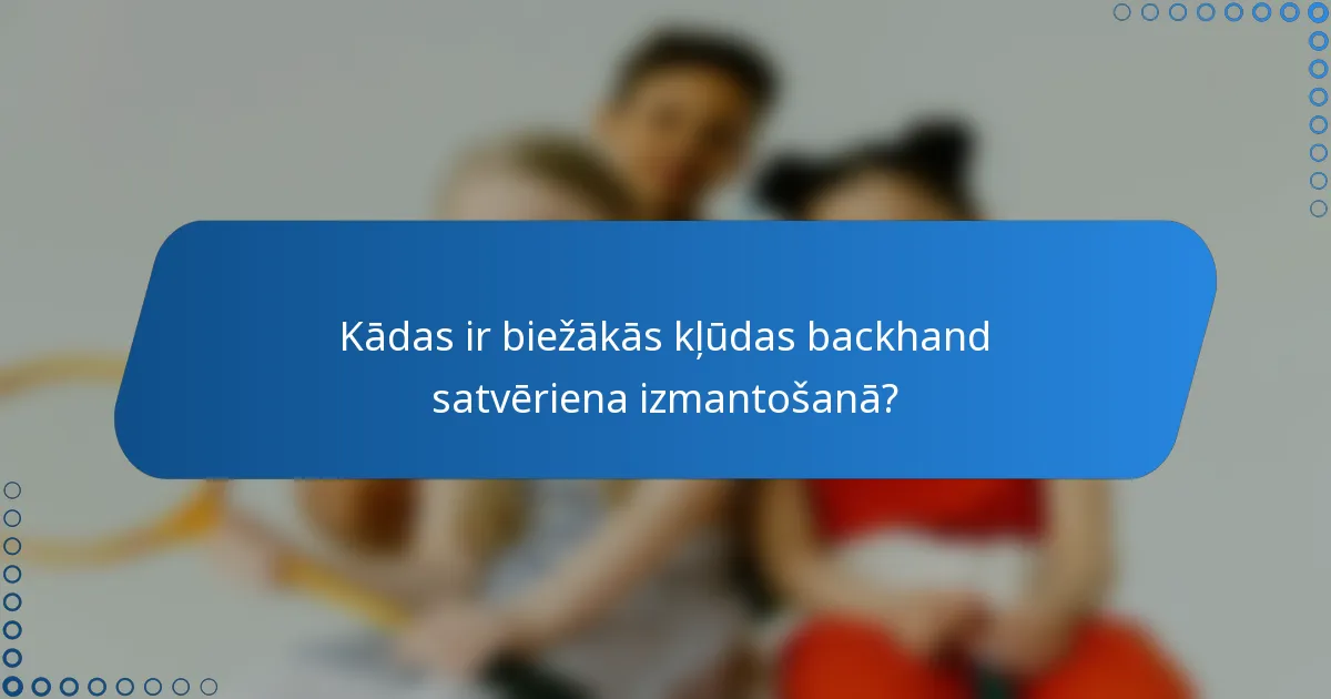 Kādas ir biežākās kļūdas backhand satvēriena izmantošanā?