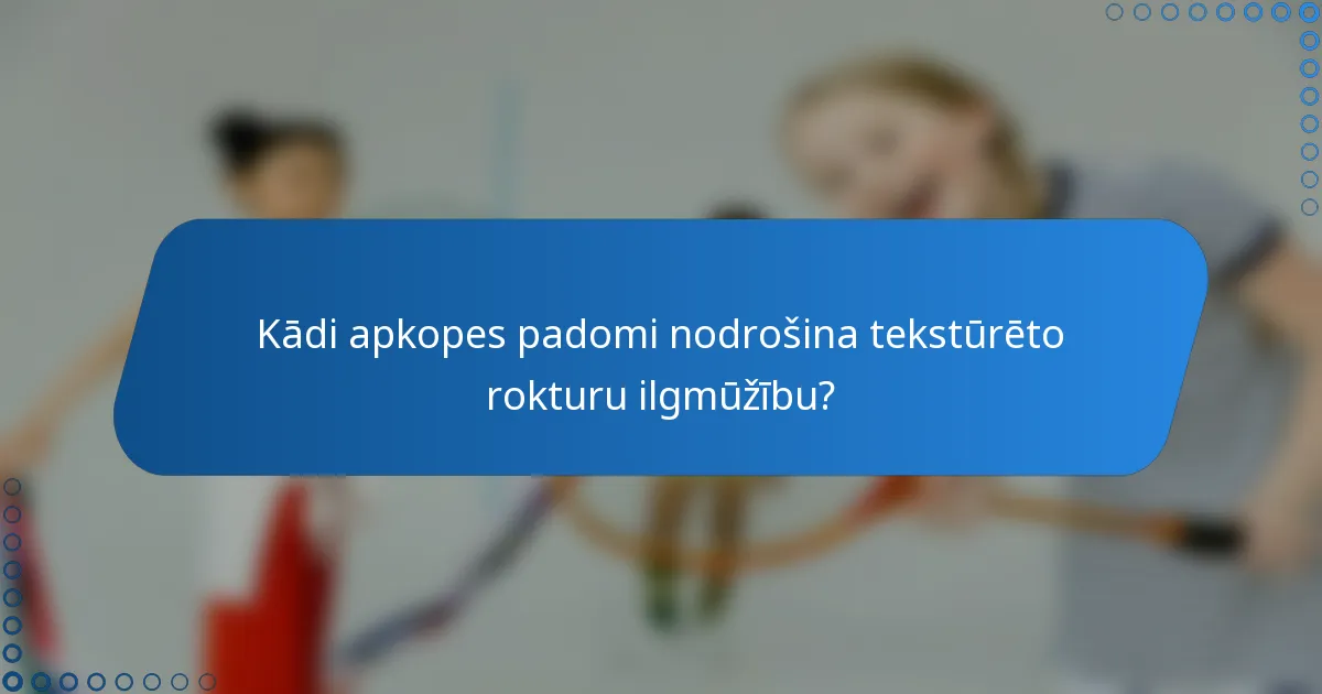 Kādi apkopes padomi nodrošina tekstūrēto rokturu ilgmūžību?
