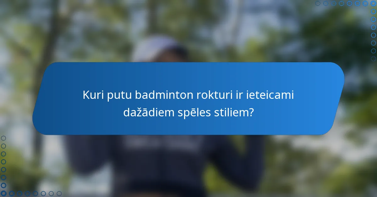 Kuri putu badminton rokturi ir ieteicami dažādiem spēles stiliem?